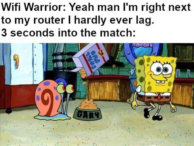 spongebob spongebob-memes spongebob text: Wifi Warrior: Yeah man I'm right next to my router I hardly ever lag. 3 seconds into the match: 