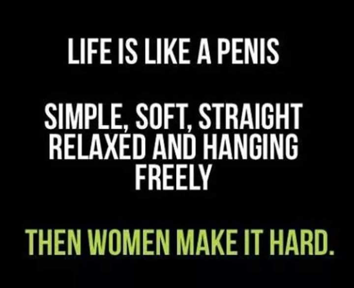 boomer boomer-memes boomer text: LIFE IS LIKE A PENIS SIMPLE, SOFT, STRAIGHT RELAXED AND HANGING FREELY THEN WOMEN MAKE IT HARD. 