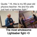 wholesome-memes cute text: Quote: " Hi, this is my 85-year-old physics teacher. He and his wife Just had a lightsaberfi ht " The most wholesome Lightsaber fight <3  cute