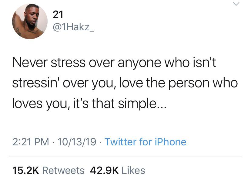 Tweet, Wholesome, Black Twitter wholesome-memes black text: 21 @IHakz_ Never stress over anyone who isn't stressinl over you, love the person who loves you, it's that simple... 2:21 PM • 10/13/19 • Twitter for iPhone 15.2K 42.9K Likes Retweets 