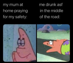 spongebob-memes spongebob text: my mum at home praying for my safety: me drunk asf in the middle of the road: