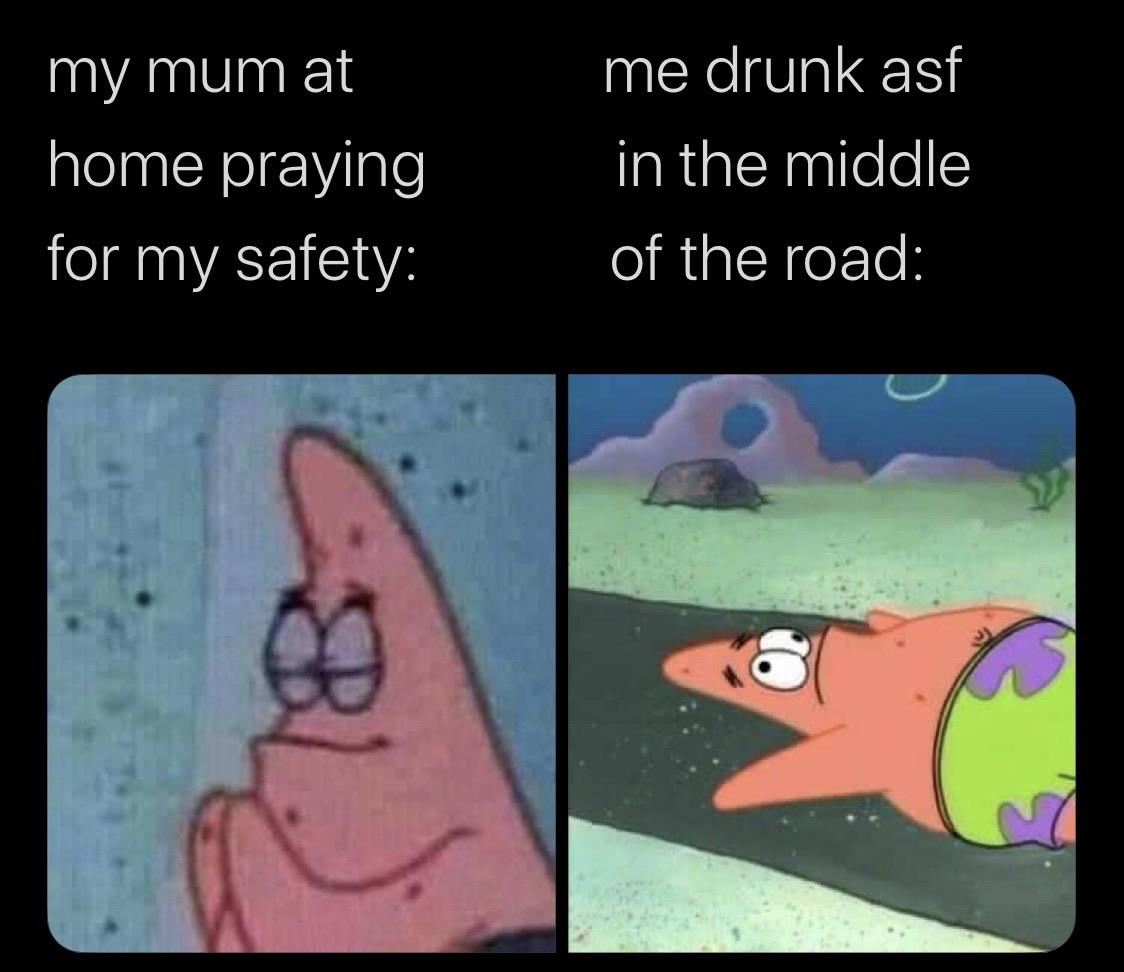 Spongebob Meme, Patrick, Stupid, Drunk, Religion, Praying, Mom, Son spongebob-memes spongebob text: my mum at home praying for my safety: me drunk asf in the middle of the road: 