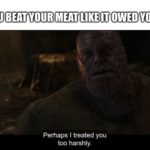 avengers-memes thanos text: AFTER YOU BEAT YOUR MEAT OWED YOU MONEY Perhaps I treated you too harshly.  thanos