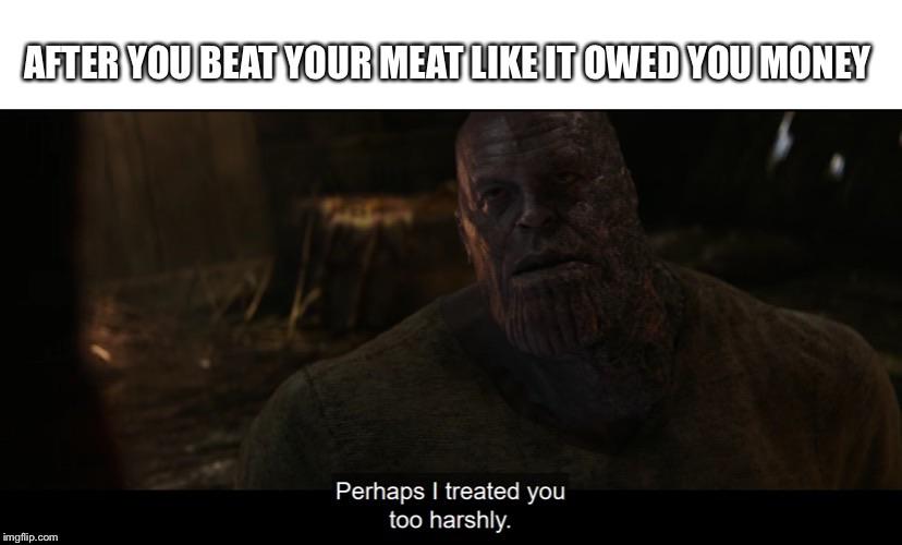 thanos avengers-memes thanos text: AFTER YOU BEAT YOUR MEAT OWED YOU MONEY Perhaps I treated you too harshly. 