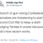 political-memes political text: Middle Age Riot @middleageriot A bunch of gun-toting Confederate wannabes are threatening to start a second Civil War to keep a draft- dodging Yankee in power because thatls how racism works. 10:43 PM • 10/24/19 • Twitter for iPhone  political