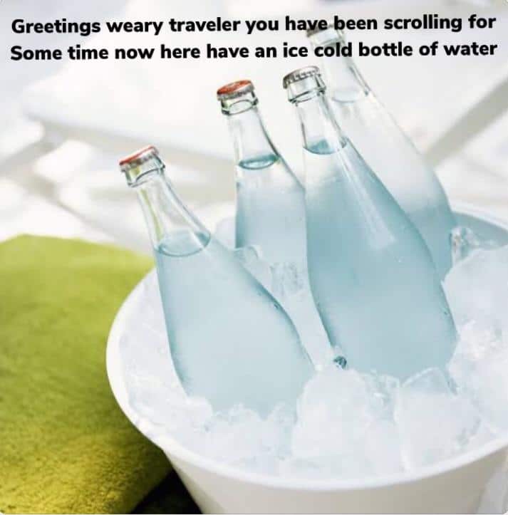water water-memes water text: Greetings weary traveler you haye.been scrolling for Some time now here have an ice cold bottle of water 