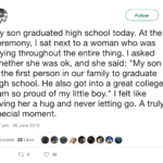 wholesome-memes cute text: Follow My son graduated high school today. At the ceremony, I sat next to a woman who was crying throughout the entire thing. I asked whether she was ok, and she said: "My son is the first person in our family to graduate high school. He also got into a great college. I am so proud of my little boy." I felt like giving her a hug and never letting go. A truly special moment. 3:07 pm - 26 June 2019 2 Retweets 22 Likes 0 22  cute