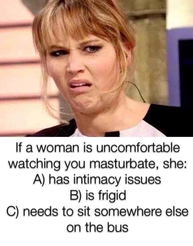 nsfw offensive-memes nsfw text: Sra If a woman is uncomfortable watching you masturbate, she: A) has intimacy issues B) is frigid C) needs to sit somewhere else on the bus 
