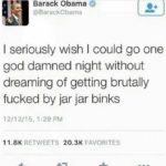 star-wars-memes prequel-memes text: Barack Obama @BarackObama I seriously wish I could go one god damned night without dreaming of getting brutally fucked by jar jar binks 12/1 2/15, 1:29 PM 11.8K RE-TWEETS 20.3K FAVORITES  prequel-memes