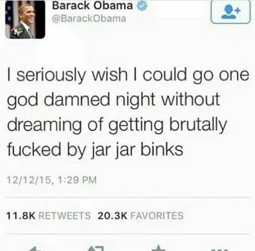 prequel-memes star-wars-memes prequel-memes text: Barack Obama @BarackObama I seriously wish I could go one god damned night without dreaming of getting brutally fucked by jar jar binks 12/1 2/15, 1:29 PM 11.8K RE-TWEETS 20.3K FAVORITES 