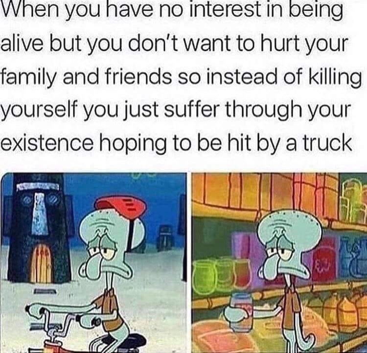 spongebob spongebob-memes spongebob text: When you have no interest in being alive but you don't want to hurt your family and friends so instead of killing yourself you just suffer through your existence hoping to be hit by a truck 