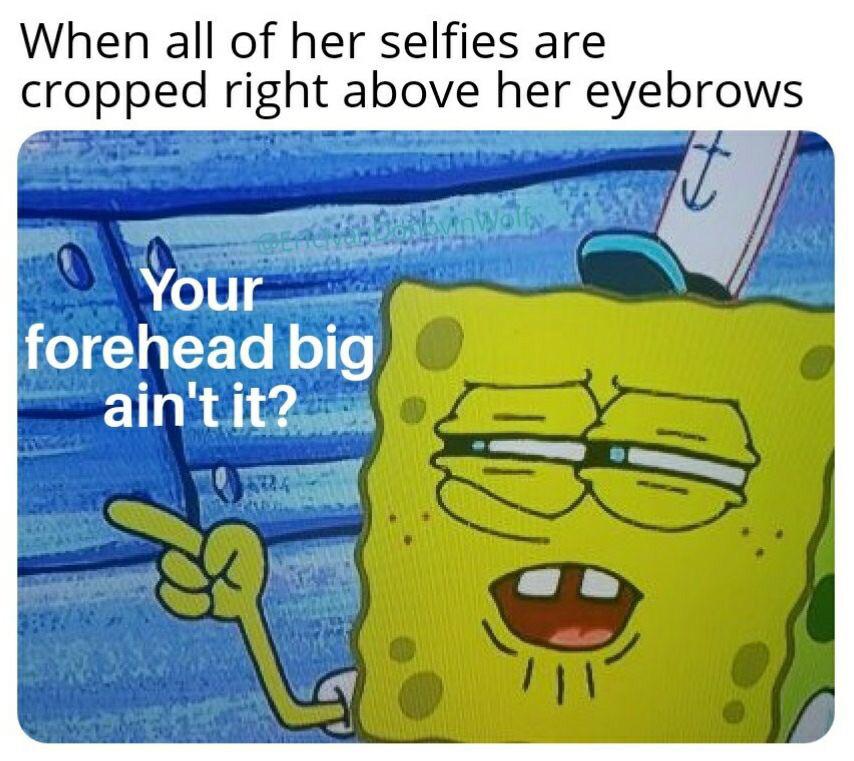 spongebob spongebob-memes spongebob text: When all of her selfies are cropped right above her eyebrows forehead big — ah'tit?au 