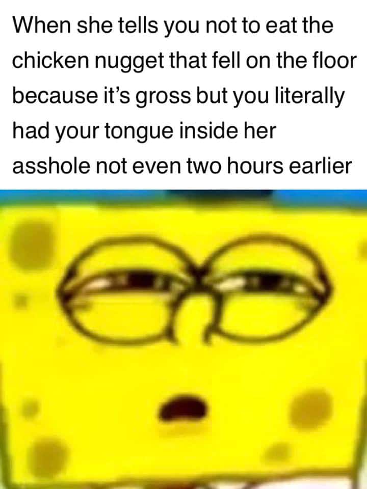 spongebob spongebob-memes spongebob text: When she tells you not to eat the chicken nugget that fell on the floor because it's gross but you literally had your tongue inside her asshole not even two hours earlier 