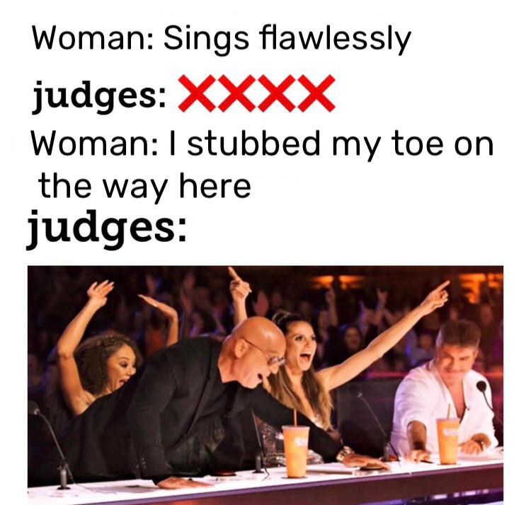 Dank Meme dank-memes cute text: Woman: Sings flawlessly xxxx judges: Woman: I stubbed my toe on the way here judges: 