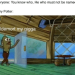spongebob-memes spongebob text: Everyone: You know who, He who must not be named Harry Potter: Voldemortmy nigga  spongebob