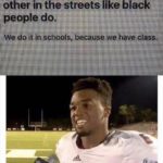 other-memes dank text: epe peon o eac other in the streets like black people do, We do it in schools. because we have class.  dank