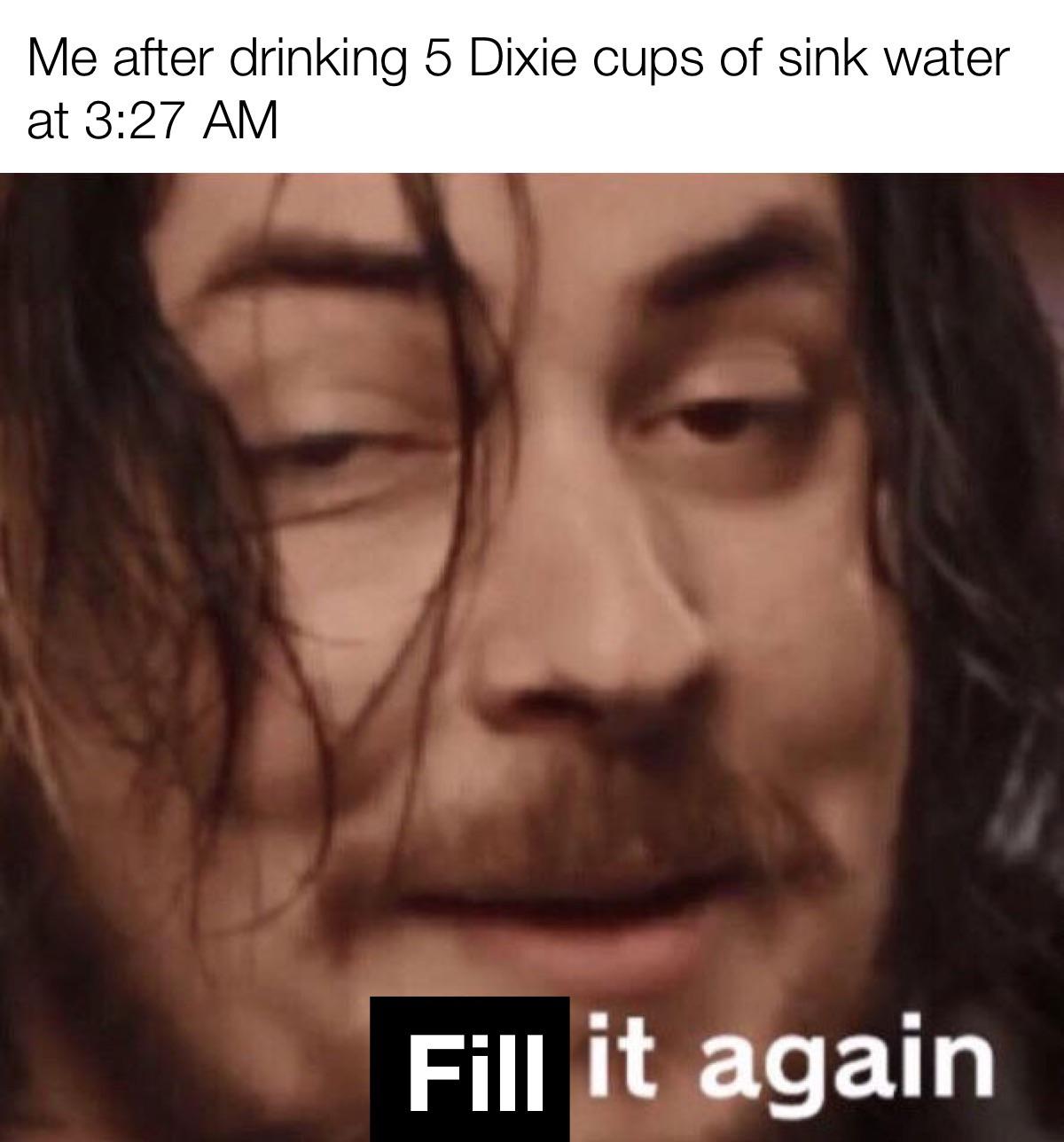 Dank Meme dank-memes cute text: Me after drinking 5 Dixie cups of sink water at 3:27 AM Fill it again 