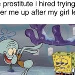 spongebob-memes spongebob text: The prostitute i hired trying to cheer me up after my girl left me  spongebob