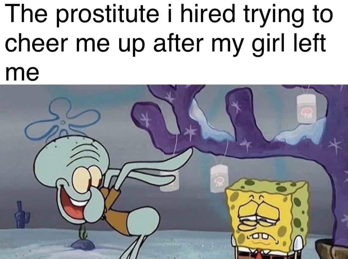 spongebob spongebob-memes spongebob text: The prostitute i hired trying to cheer me up after my girl left me 