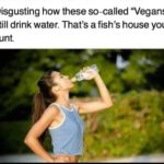 offensive-memes nsfw text: Disgusting how these so-called "Vegans" still drink water. That