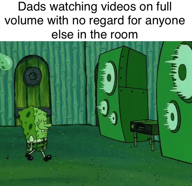 spongebob spongebob-memes spongebob text: Dads watching videos on full volume with no regard for anyone else in the room 