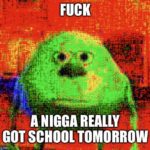 deep-fried-memes deep-fried text: FUCI( A NIGGA REALLY GOT SCHOOL TOMORROW 