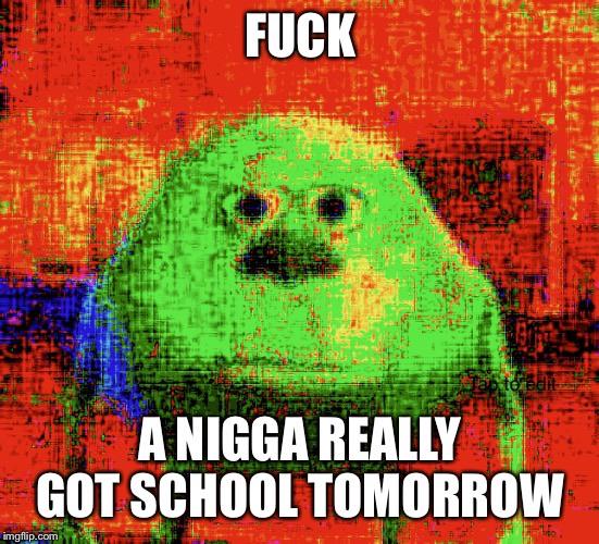 deep-fried deep-fried-memes deep-fried text: FUCI( A NIGGA REALLY GOT SCHOOL TOMORROW 