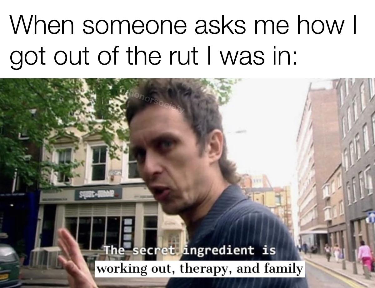 cute wholesome-memes cute text: When someone asks me how I got out of the rut I was in: ngredient is working out, therapy, and family 