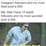 dank-memes cute text: Girl At My School: I have 2,500 instagram followers and my most liked post is 850 Me: Well I have 14 reddit followers and my most upvoted post is 64k eurp ace, trash  Dank Meme