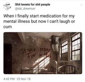 depression-memes depression text: Shit tweets for shit people @dai_dreemurr When I finally start medication for my mental illness but now I can't laugh or cum 4:45 PM 25 Nov 18