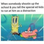 spongebob-memes spongebob text: When somebody shootin up the school & you tell the special ed kids to run at him as a distraction  spongebob