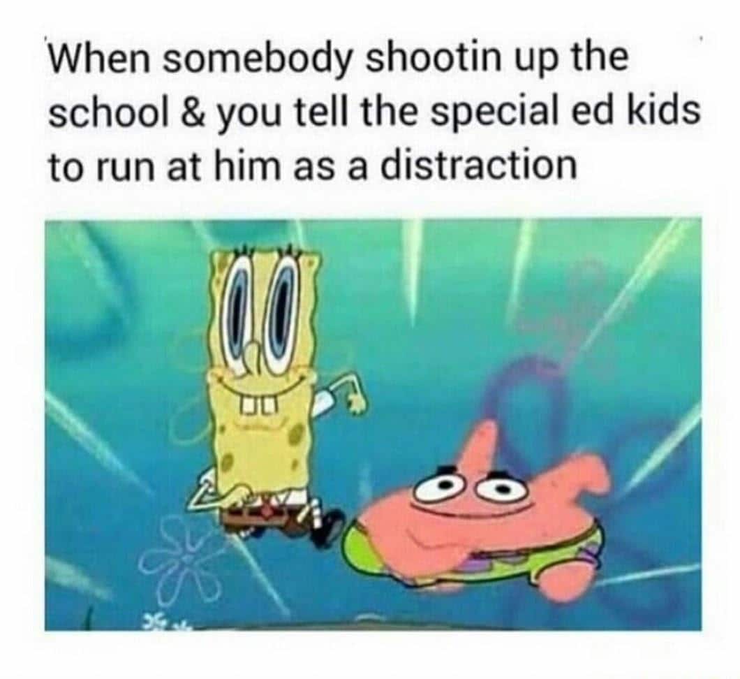 spongebob spongebob-memes spongebob text: When somebody shootin up the school & you tell the special ed kids to run at him as a distraction 