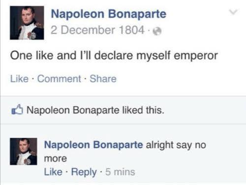 history history-memes history text: Napoleon Bonaparte 2 December 1804 • One like and I'll declare myself emperor Like • Comment • Share Napoleon Bonaparte liked this. Napoleon Bonaparte alright say no Like • Reply • 5 mins 