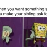 spongebob-memes spongebob text: When you want something so you make your sibling ask for it 11  spongebob