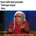 game-of-thrones-memes game-of-thrones text: Tyrion: Bells mean surrender. *Bells begin ringing* Dany: So anyway I started blasting.  game-of-thrones
