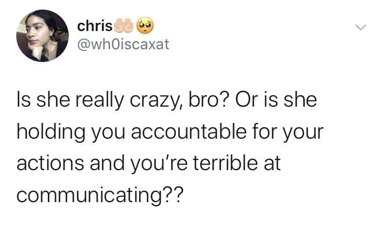 women feminine-memes women text: chris @wh0iscaxat Is she really crazy, bro? Or is she holding you accountable for your actions and you're terrible at communicating?? 