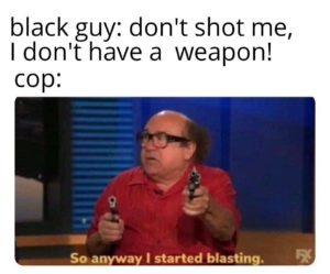 other-memes dank text: black guy: don't shot me, I don't have a weapon! cop: So anyway I started blasting.