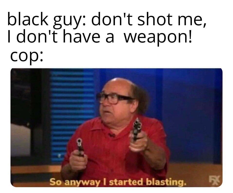 dank other-memes dank text: black guy: don't shot me, I don't have a weapon! cop: So anyway I started blasting. 
