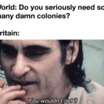 history-memes history text: World: Do you seriously need so many damn colonies? Britain: 