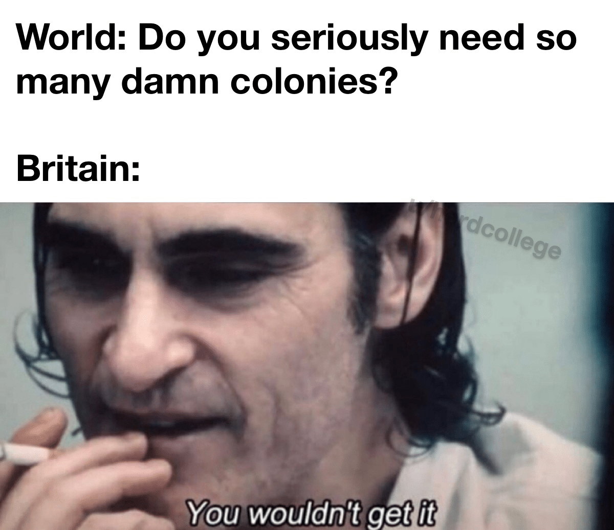 history history-memes history text: World: Do you seriously need so many damn colonies? Britain: 'You wouldn't get it 