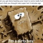 spongebob-memes spongebob text: When you get done beating your meat to some really fucked up porn that you thought was super hot 3 minutes ago 