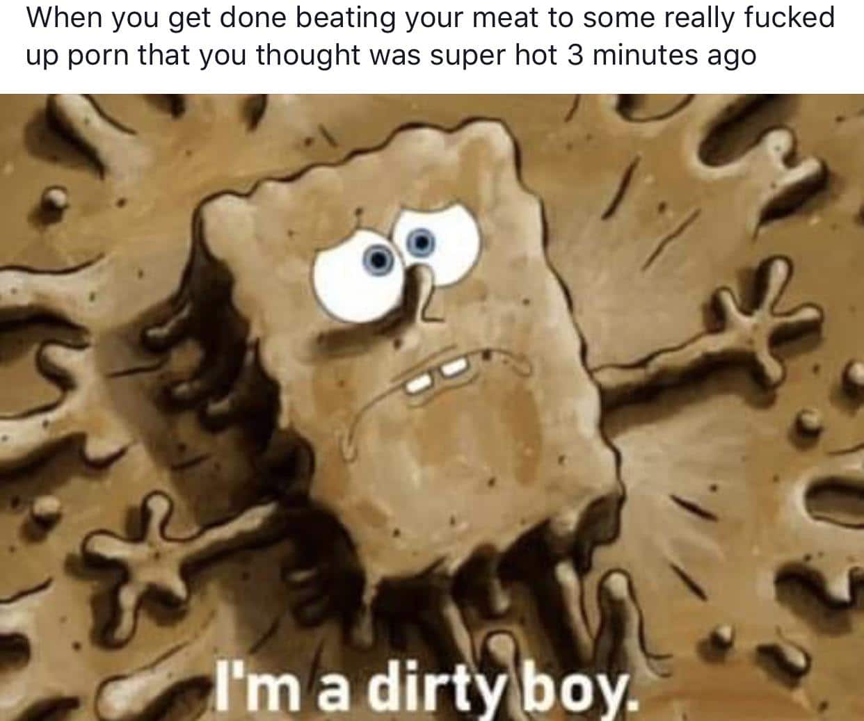spongebob spongebob-memes spongebob text: When you get done beating your meat to some really fucked up porn that you thought was super hot 3 minutes ago 'QA-I'm a dirtytboy. 