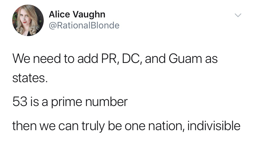 political political-memes political text: Alice Vaughn 9. @RationalBlonde We need to add PR, DC, and Guam as states. 53 is a prime number then we can truly be one nation, indivisible 