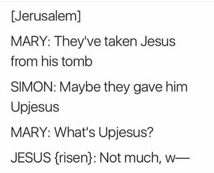 christian christian-memes christian text: [Jerusalem] MARY: They've taken Jesus from his tomb SIMON: Maybe they gave him Upjesus MARY: What's Upjesus? JESUS (risen): Not much, w— 