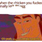 deep-fried-memes deep-fried text: when the chicken you fucked finally lays an egg  deep-fried