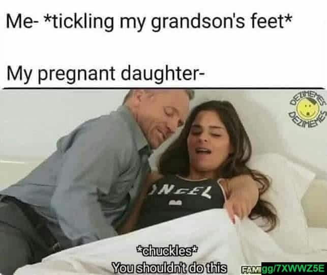 nsfw offensive-memes nsfw text: Me- *tickling my grandson's feet* My pregnant daughter- You shouldn't do this ß/7XWWZ5E 