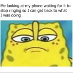 spongebob-memes spongebob text: Me looking at my phone waiting for it to stop ringing so I can get back to what I was doing  spongebob