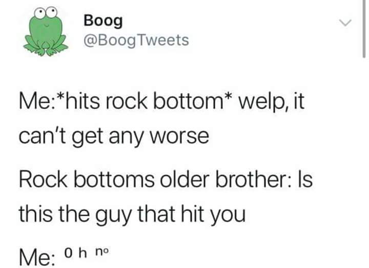 depression depression-memes depression text: Boog @BoogTweets Me:*hits rock bottom* welp, it can't get any worse Rock bottoms older brother: Is this the guy that hit you Me• O h no 