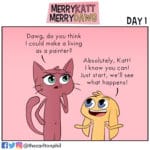 comics comics text: MERRYKAT MERRYDAWC Dawg, do you think I could make a Jiving as a painter? DAY I Absolutely, Katt! I know you can! JUS t start/ see what happens! @thecarltonphil  comics