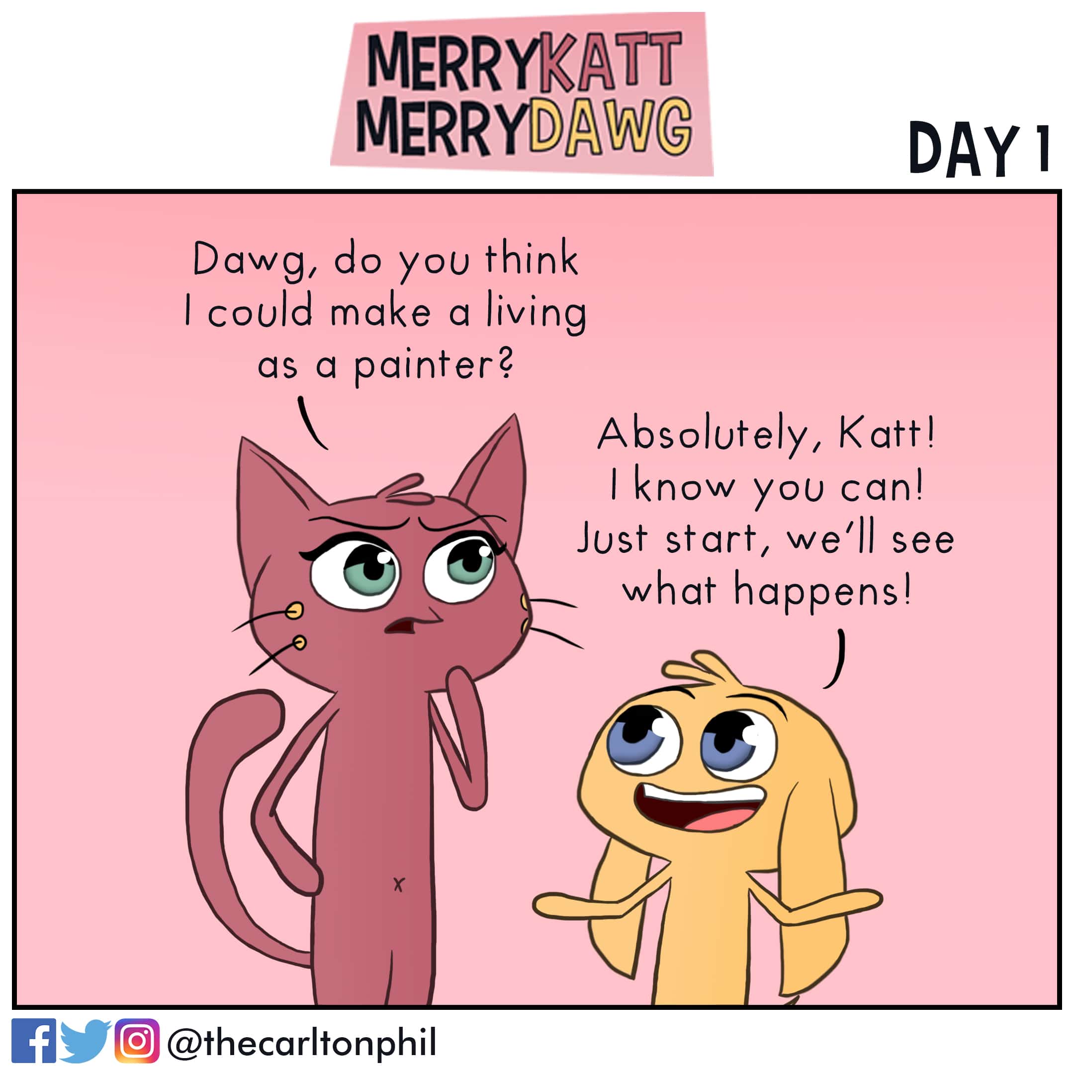 comics comics comics text: MERRYKAT MERRYDAWC Dawg, do you think I could make a Jiving as a painter? DAY I Absolutely, Katt! I know you can! JUS t start/ see what happens! @thecarltonphil 